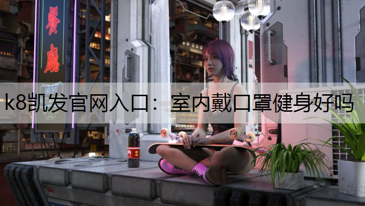 k8凯发官网入口：室内戴口罩健身好吗