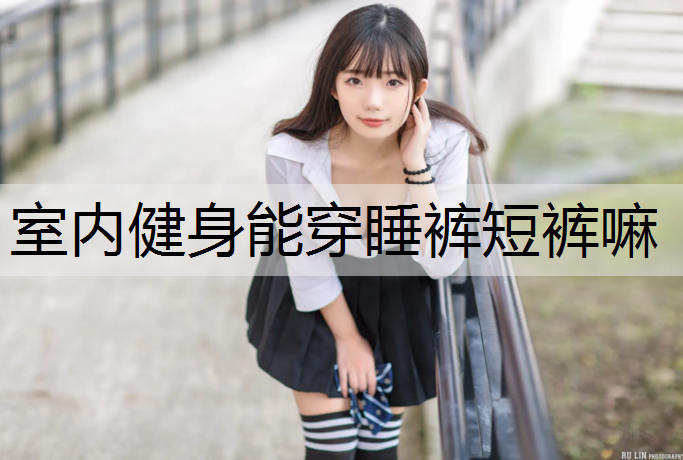 室内健身能穿睡裤短裤嘛