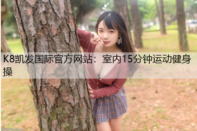 K8凯发国际官方网站：室内15分钟运动健身操