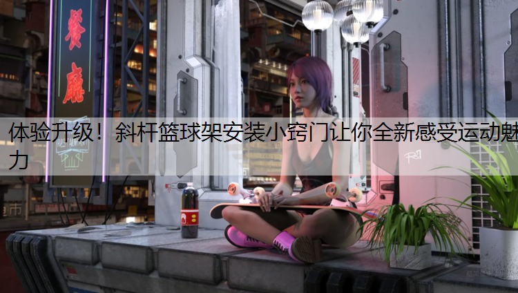 体验升级！斜杆篮球架安装小窍门让你全新感受运动魅力